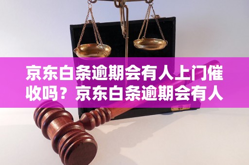 京东白条逾期会有人上门催收吗？京东白条逾期会有人上门催款吗？