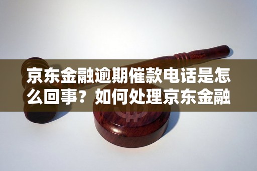 京东金融逾期催款电话是怎么回事？如何处理京东金融逾期催款问题？