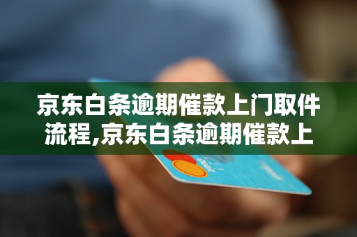 京东白条逾期催款上门取件流程,京东白条逾期催款上门取件注意事项