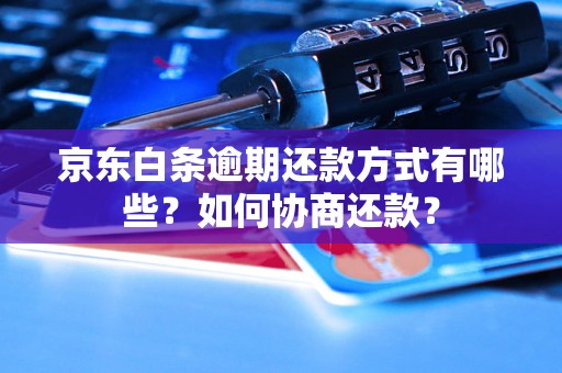 京东白条逾期还款方式有哪些？如何协商还款？