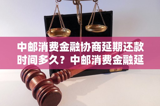 中邮消费金融协商延期还款时间多久？中邮消费金融延期还款的具体规定