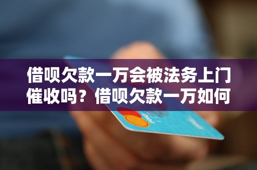 借呗欠款一万会被法务上门催收吗？借呗欠款一万如何解决？