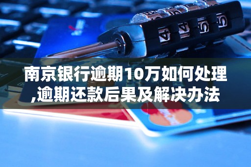 南京银行逾期10万如何处理,逾期还款后果及解决办法