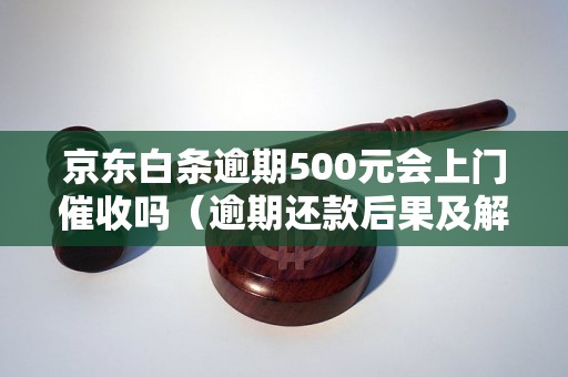 京东白条逾期500元会上门催收吗（逾期还款后果及解决方法）