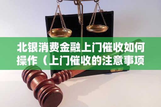 北银消费金融上门催收如何操作（上门催收的注意事项）