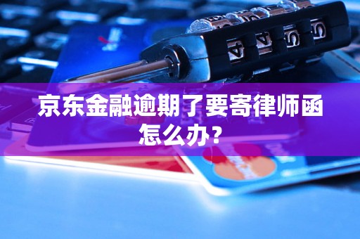 京东金融逾期了要寄律师函怎么办？