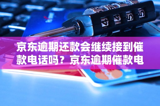 京东逾期还款会继续接到催款电话吗？京东逾期催款电话会持续多久？