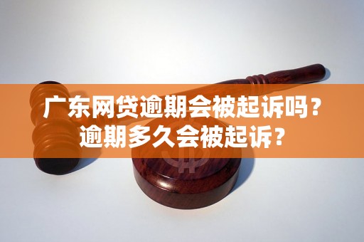 广东网贷逾期会被起诉吗？逾期多久会被起诉？