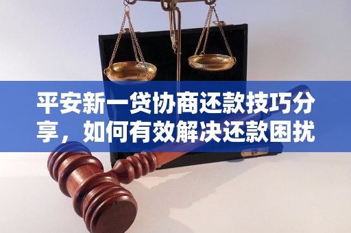 平安新一贷协商还款技巧分享，如何有效解决还款困扰