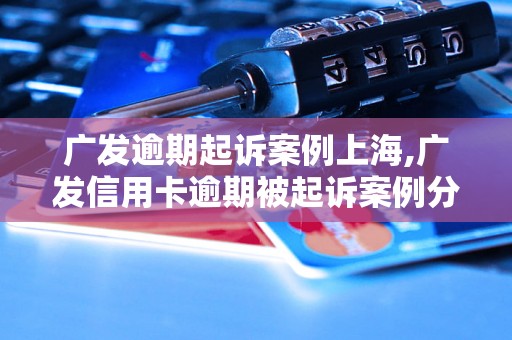 广发逾期起诉案例上海,广发信用卡逾期被起诉案例分析