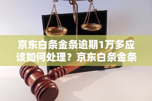 京东白条金条逾期1万多应该如何处理？京东白条金条逾期1万多的后果及解决方法