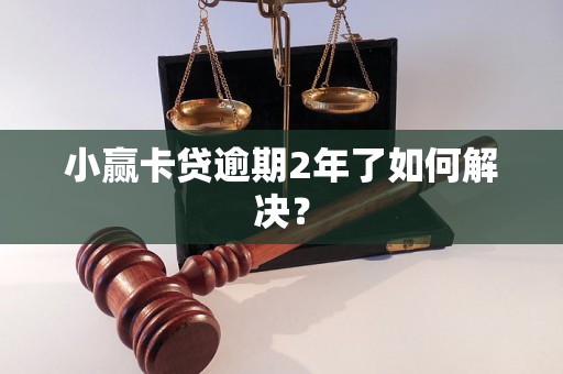 小赢卡贷逾期2年了如何解决？