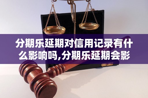 分期乐延期对信用记录有什么影响吗,分期乐延期会影响购房贷款吗