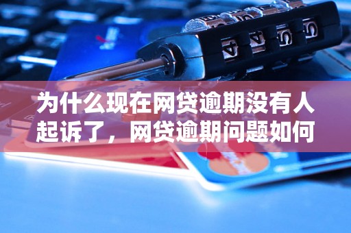 为什么现在网贷逾期没有人起诉了，网贷逾期问题如何解决