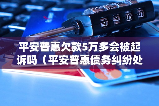 平安普惠欠款5万多会被起诉吗（平安普惠债务纠纷处理方法）