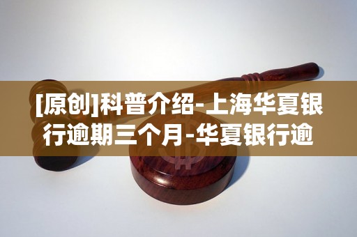 [原创]科普介绍-上海华夏银行逾期三个月-华夏银行逾期半年,第三方当地说上门
