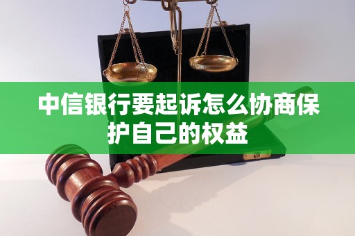 中信银行要起诉怎么协商保护自己的权益