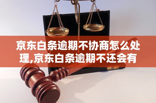 京东白条逾期不协商怎么处理,京东白条逾期不还会有什么后果