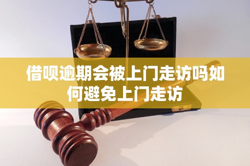 借呗逾期会被上门走访吗如何避免上门走访