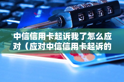 中信信用卡起诉我了怎么应对（应对中信信用卡起诉的法律策略）