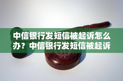 中信银行发短信被起诉怎么办？中信银行发短信被起诉该如何应对？