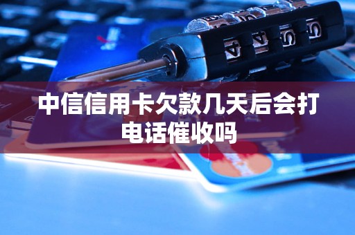 中信信用卡欠款几天后会打电话催收吗