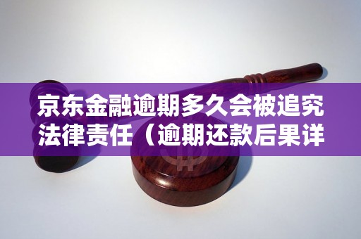 京东金融逾期多久会被追究法律责任（逾期还款后果详解）