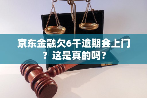 京东金融欠6千逾期会上门？这是真的吗？