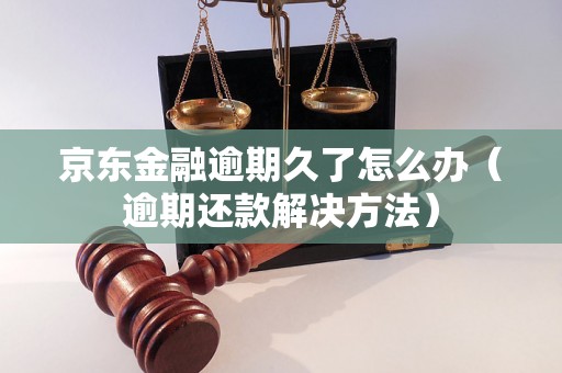 京东金融逾期久了怎么办（逾期还款解决方法）