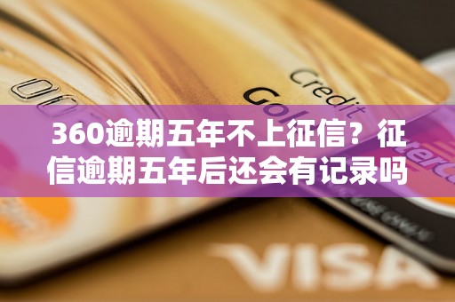 360逾期五年不上征信？征信逾期五年后还会有记录吗？