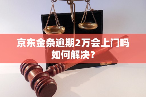 京东金条逾期2万会上门吗如何解决？