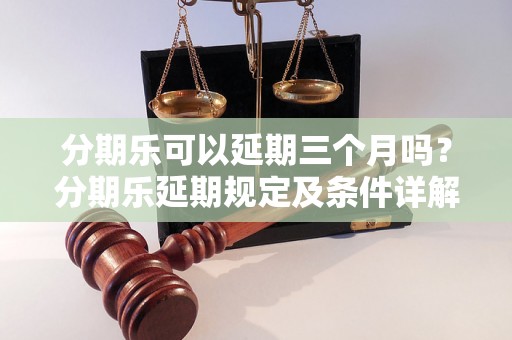 分期乐可以延期三个月吗？分期乐延期规定及条件详解