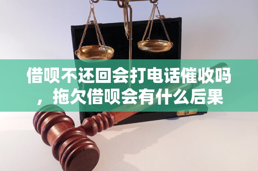 借呗不还回会打电话催收吗，拖欠借呗会有什么后果