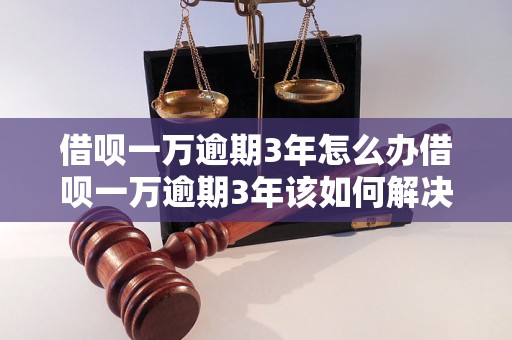 借呗一万逾期3年怎么办借呗一万逾期3年该如何解决