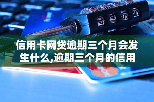 信用卡网贷逾期三个月会发生什么,逾期三个月的信用卡网贷后果