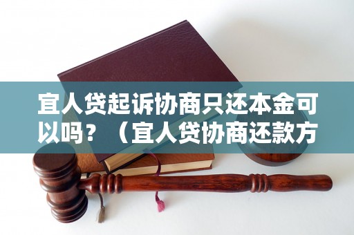 宜人贷起诉协商只还本金可以吗？（宜人贷协商还款方式详解）