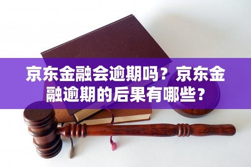 京东金融会逾期吗？京东金融逾期的后果有哪些？