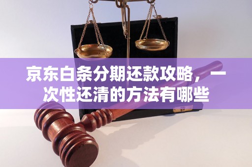 京东白条分期还款攻略，一次性还清的方法有哪些