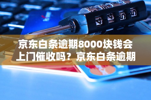 京东白条逾期8000块钱会上门催收吗？京东白条逾期还款需要注意什么？