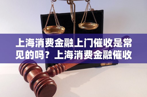 上海消费金融上门催收是常见的吗？上海消费金融催收方式有哪些？