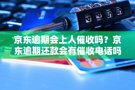 京东逾期会上人催收吗？京东逾期还款会有催收电话吗？