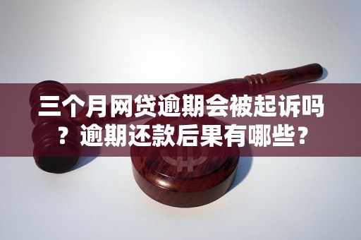 三个月网贷逾期会被起诉吗？逾期还款后果有哪些？