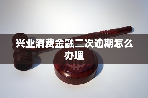 兴业消费金融二次逾期怎么办理