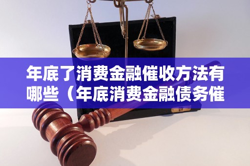 年底了消费金融催收方法有哪些（年底消费金融债务催收攻略）