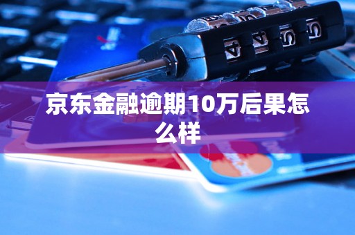 京东金融逾期10万后果怎么样