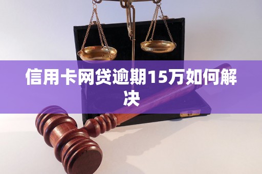 信用卡网贷逾期15万如何解决