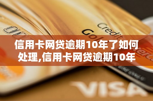 信用卡网贷逾期10年了如何处理,信用卡网贷逾期10年后的后果