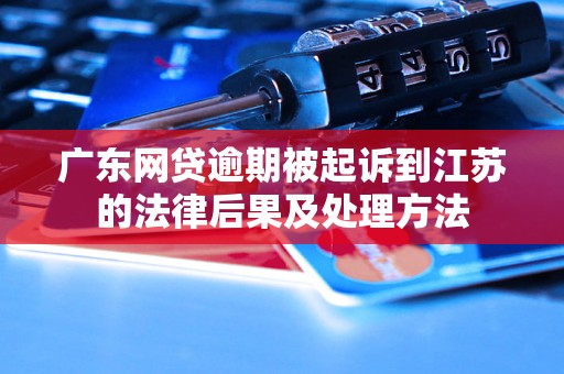 广东网贷逾期被起诉到江苏的法律后果及处理方法