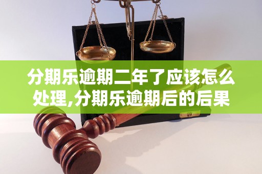 分期乐逾期二年了应该怎么处理,分期乐逾期后的后果与解决办法