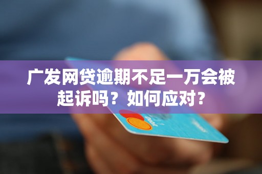 广发网贷逾期不足一万会被起诉吗？如何应对？